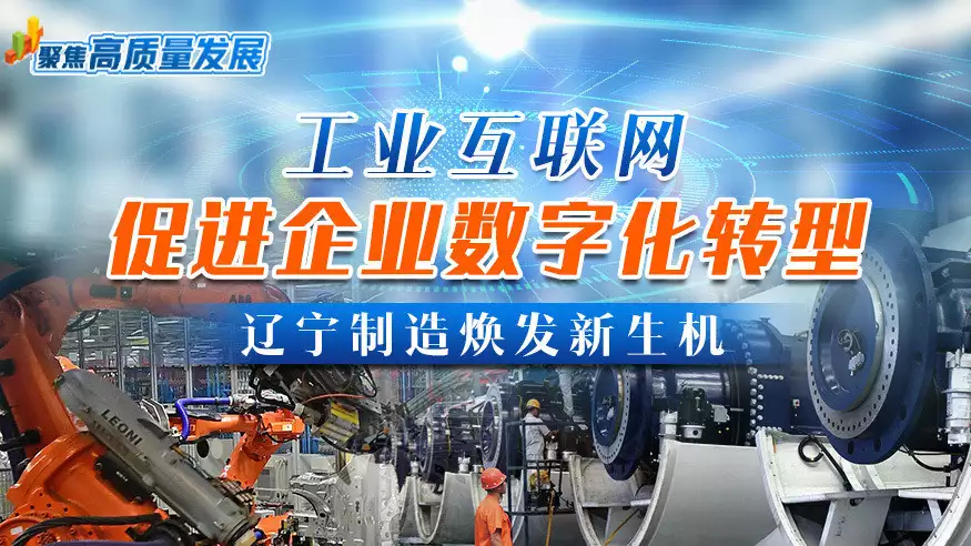 聚焦高质量发展｜工业互联网促进企业数字化转型 辽宁制造焕发新生机