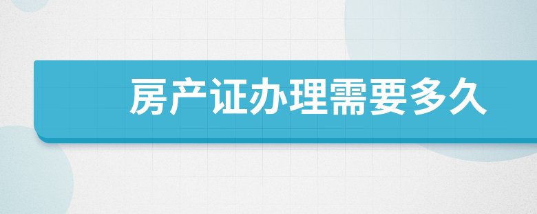 不动产登记|房产证办理需要多久