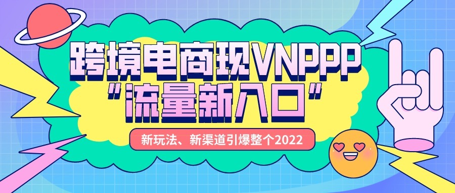 b2b|跨境电商现VNPPP“流量新入口”,新渠道引爆整个2022