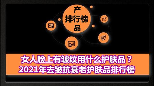 女人脸上有皱纹用什么护肤品？2021年去皱抗衰老护肤品排行榜