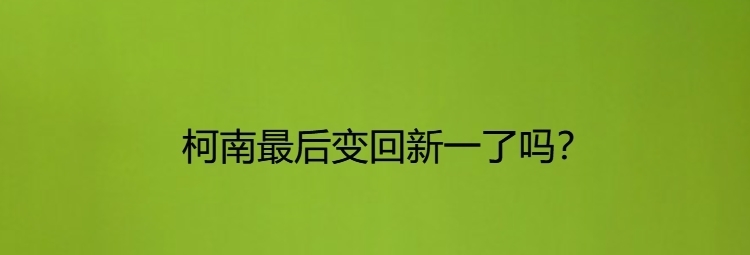 柯南|柯南最后变回新一了吗？