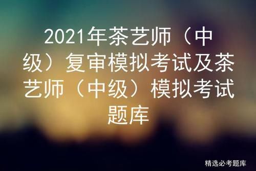 2021年茶艺师 中级 复审模拟考试及茶艺师 中级 模拟考试题库 快资讯