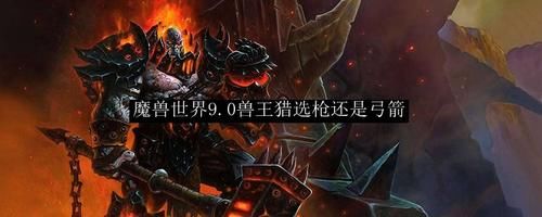 游戏|魔兽世界9.0兽王猎选枪还是弓箭