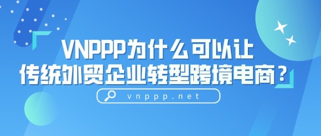 跨境电商|VNPPP为什么可以让传统外贸企业转型跨境电商？