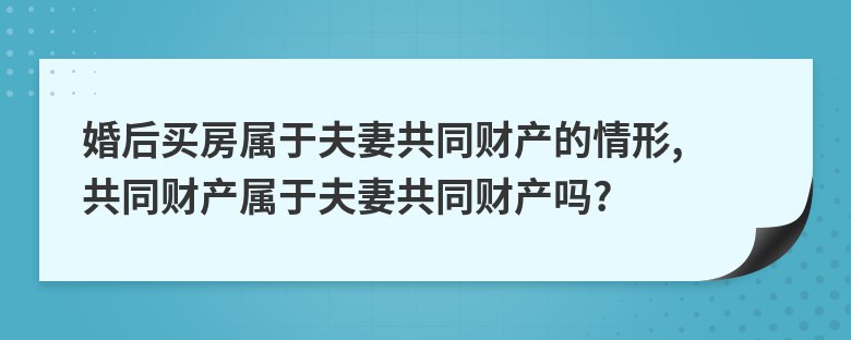 财产|婚后买房属于夫妻共同财产的情形, 共同财产属于夫妻共同财产吗?