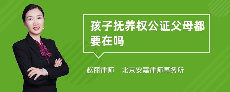 抚养权|孩子抚养权公证父母都要在吗