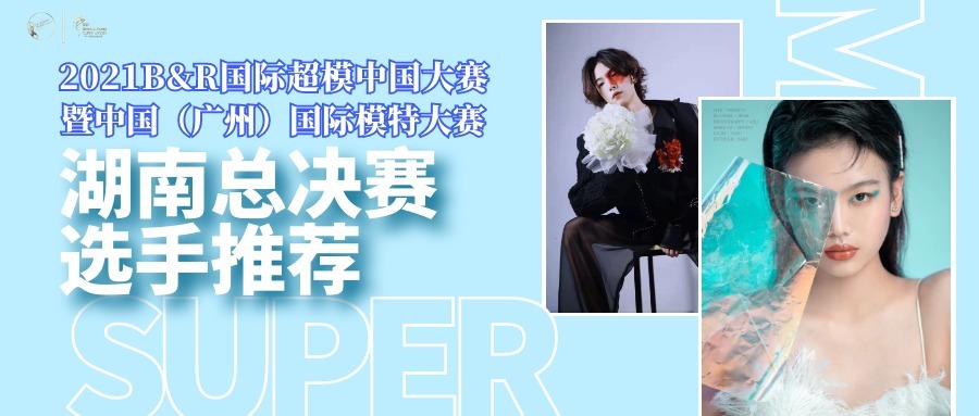 就读|2021B&R国际超模中国大赛暨广州国际模特大赛湖南总决赛即将开赛，选手惊艳亮相