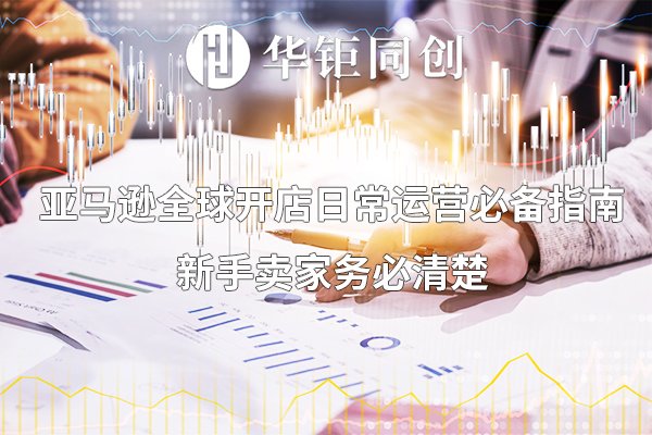 开店|华钜同创：2020年亚马逊全球开店日常运营必备指南，小白不容错过