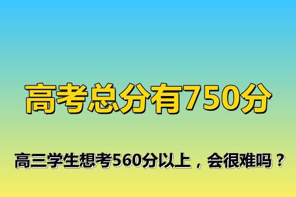 高考|高考总分有750分，高三学生想考560分以上，会很难吗？