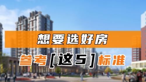 售楼处|买房怎么选房?好房子要符合这5个标准,新手可以照着选