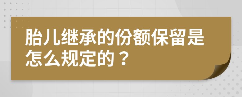 兄弟姐妹|胎儿继承的份额保留是怎么规定的？