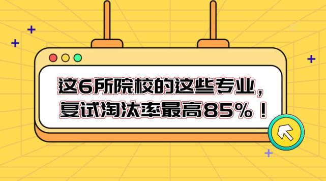 慎报！这6所院校的这些专业，复试淘汰率最高85%！