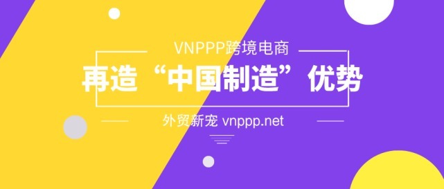 海外市场|VNPPP跨境电商成外贸新宠 再造“中国制造”优势