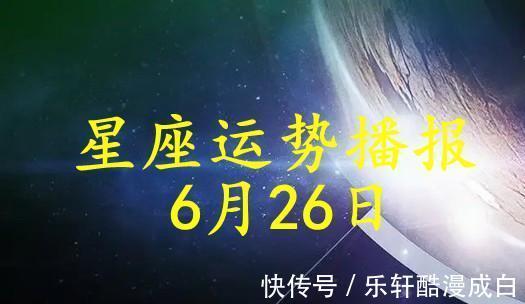 运势|【日运】12星座2021年6月26日运势播报