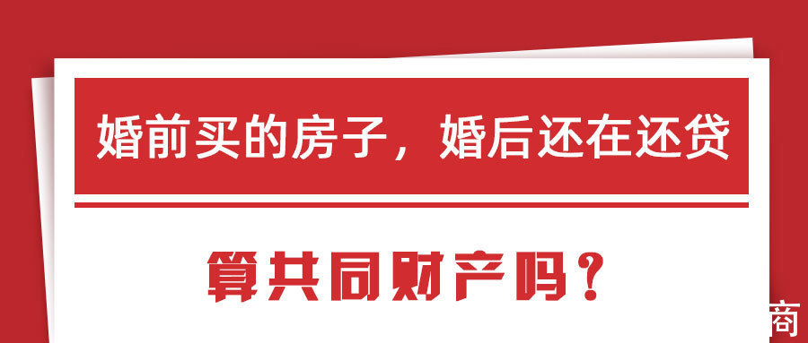 产权|婚前买的房子,婚后还在还贷,算共同财产吗?