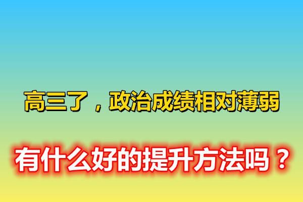 高三了，政治成绩相对薄弱，有什么好的提升方法吗？